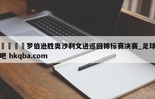 🍢罗伯逊胜奥沙利文进巡回锦标赛决赛_足球吧 hkqba.com