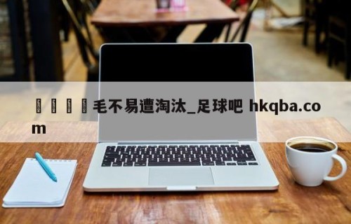 🍢毛不易遭淘汰_足球吧 hkqba.com