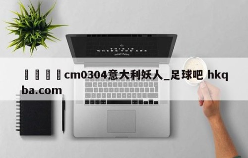 🍢cm0304意大利妖人_足球吧 hkqba.com