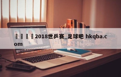 🍢2018世乒赛_足球吧 hkqba.com