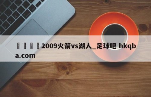 🍢2009火箭vs湖人_足球吧 hkqba.com