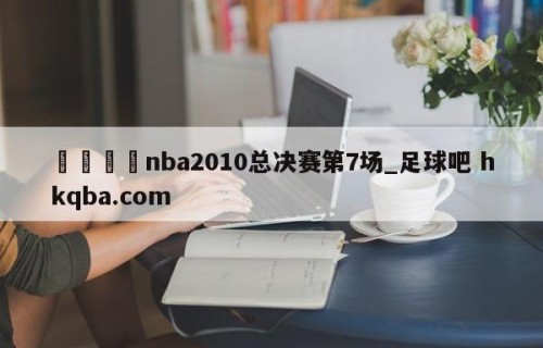 🍢nba2010总决赛第7场_足球吧 hkqba.com