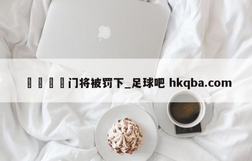 🍢门将被罚下_足球吧 hkqba.com