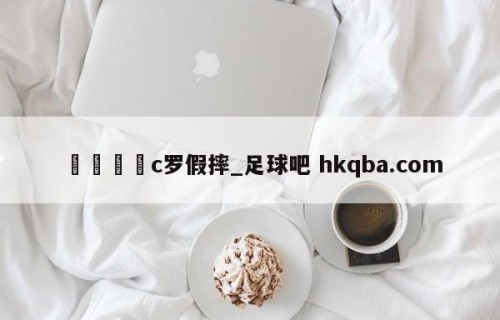 🍢c罗假摔_足球吧 hkqba.com