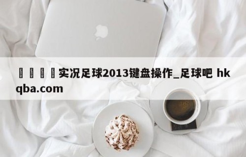 🍢实况足球2013键盘操作_足球吧 hkqba.com