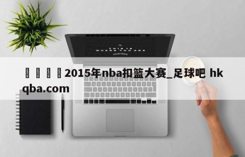 🍢2015年nba扣篮大赛_足球吧 hkqba.com