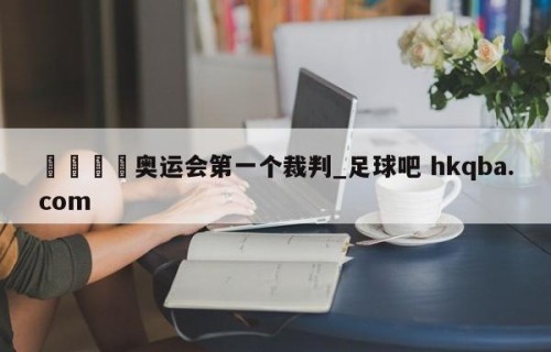 🍢奥运会第一个裁判_足球吧 hkqba.com