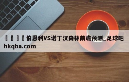 🍢伯恩利VS诺丁汉森林前瞻预测_足球吧 hkqba.com