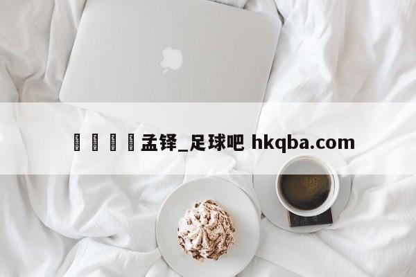 🍢孟铎_足球吧 hkqba.com