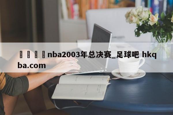 🍢nba2003年总决赛_足球吧 hkqba.com