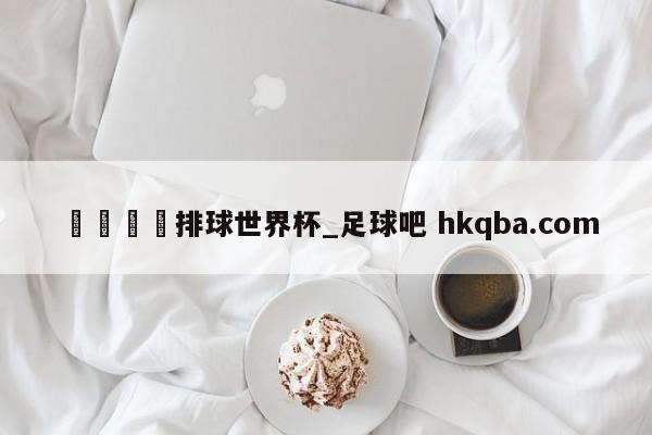 🍢排球世界杯_足球吧 hkqba.com