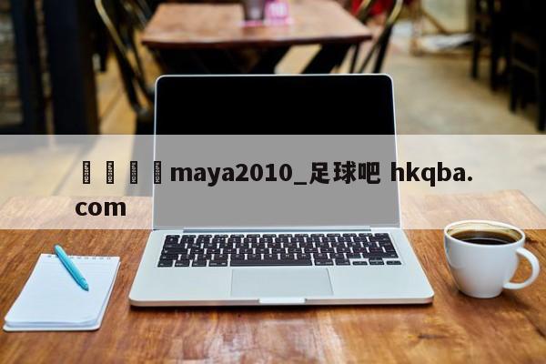 🍢maya2010_足球吧 hkqba.com