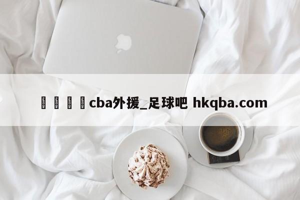 🍢cba外援_足球吧 hkqba.com