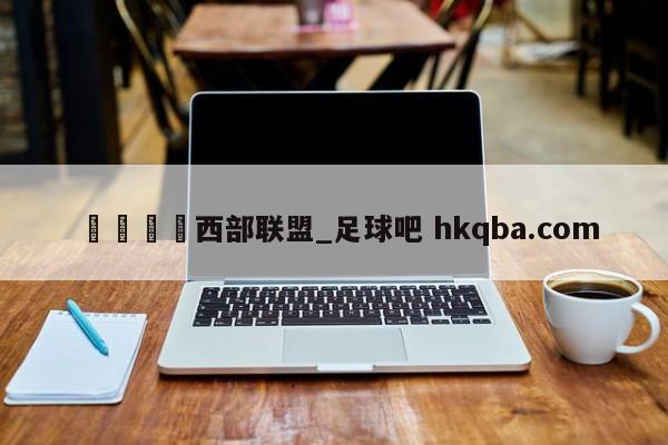 🍢西部联盟_足球吧 hkqba.com
