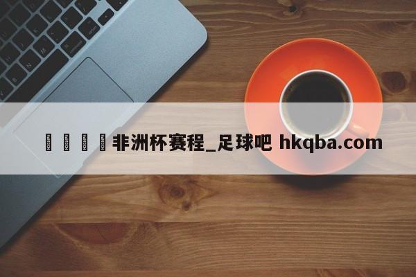 🍢非洲杯赛程_足球吧 hkqba.com