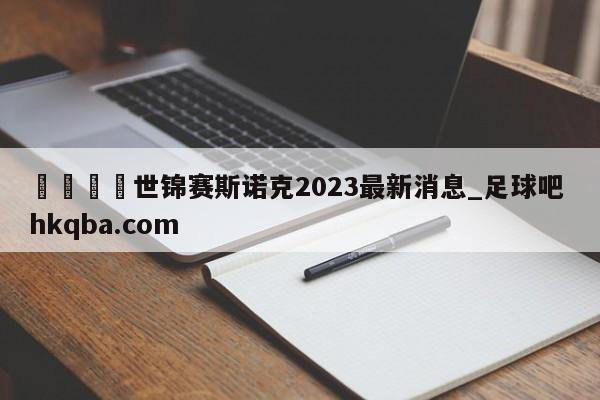 🍢世锦赛斯诺克2023最新消息_足球吧 hkqba.com