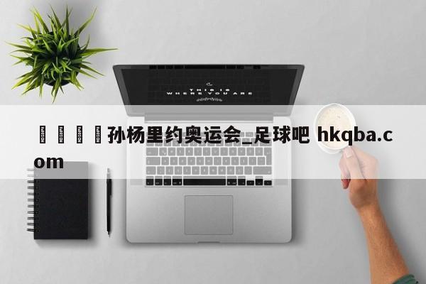 🍢孙杨里约奥运会_足球吧 hkqba.com