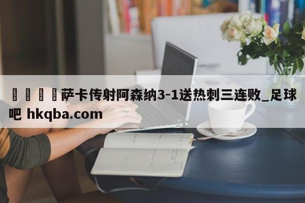 🍢萨卡传射阿森纳3-1送热刺三连败_足球吧 hkqba.com