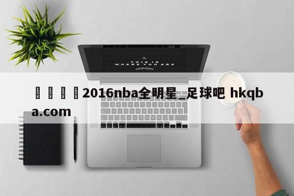 🍢2016nba全明星_足球吧 hkqba.com