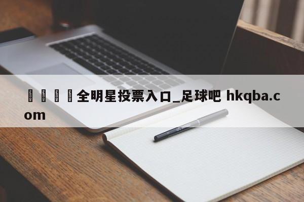 🍢全明星投票入口_足球吧 hkqba.com
