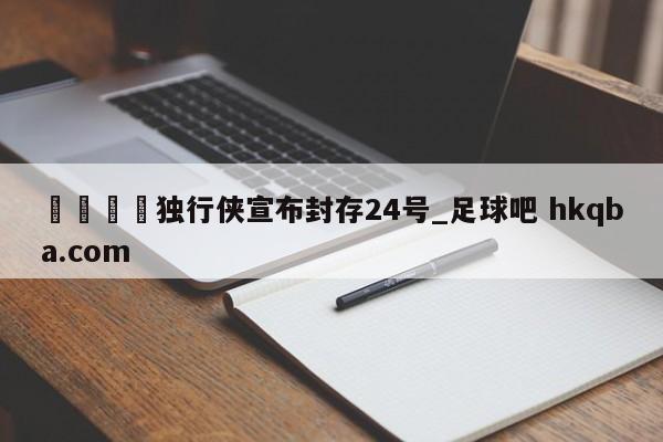 🍢独行侠宣布封存24号_足球吧 hkqba.com