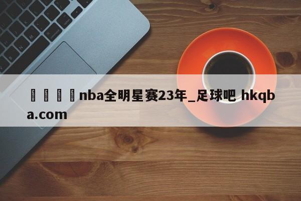 🍢nba全明星赛23年_足球吧 hkqba.com