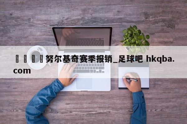 🍢努尔基奇赛季报销_足球吧 hkqba.com