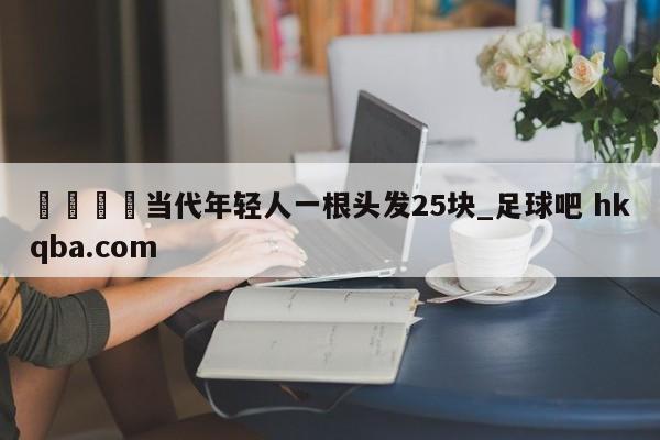 🍢当代年轻人一根头发25块_足球吧 hkqba.com